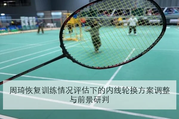 周琦恢复训练情况评估下的内线轮换方案调整与前景研判